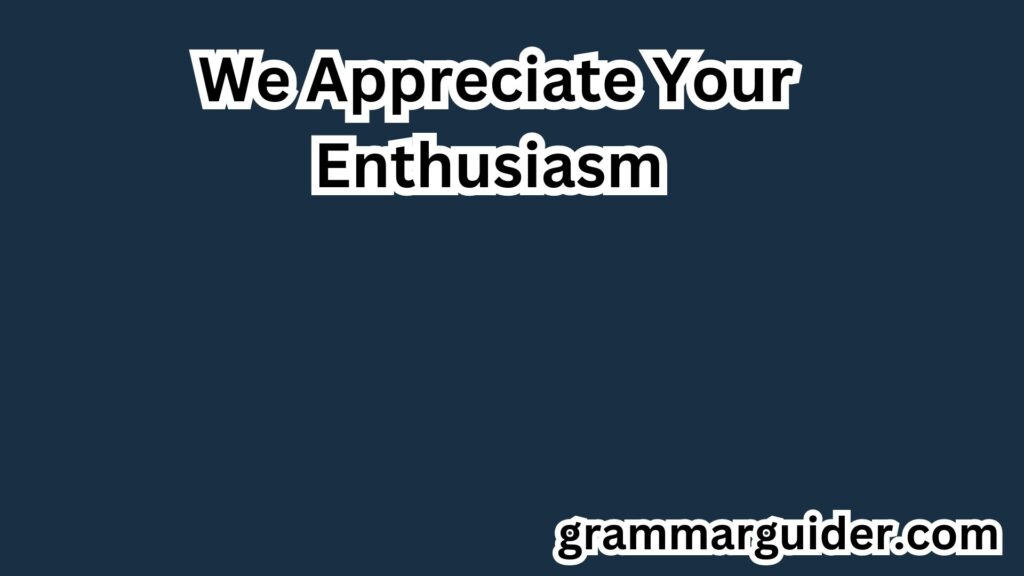 11. We Appreciate Your Enthusiasm